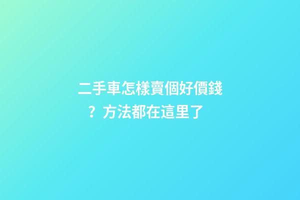 二手車怎樣賣個好價錢？方法都在這里了